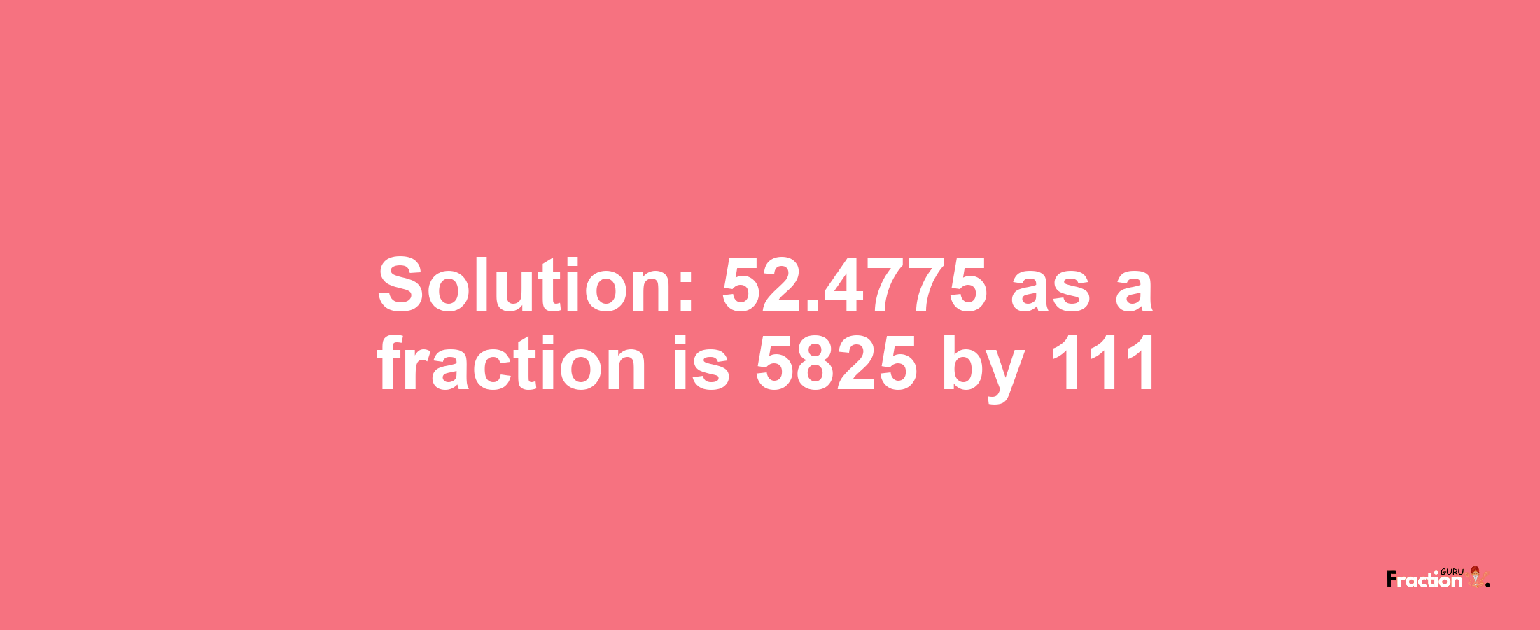 Solution:52.4775 as a fraction is 5825/111